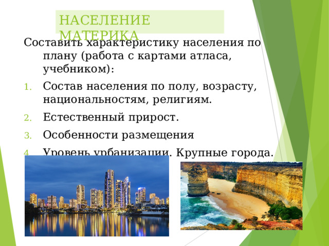НАСЕЛЕНИЕ МАТЕРИКА Составить характеристику населения по плану (работа с картами атласа, учебником): Составить характеристику населения по плану (работа с картами атласа, учебником): Состав населения по полу, возрасту, национальностям, религиям. Естественный прирост. Особенности размещения Уровень урбанизации. Крупные города.  Состав населения по полу, возрасту, национальностям, религиям. Естественный прирост. Особенности размещения Уровень урбанизации. Крупные города.  