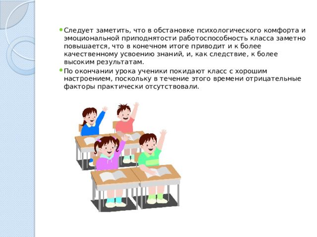 Следует заметить, что в обстановке психологического комфорта и эмоциональной приподнятости работоспособность класса заметно повышается, что в конечном итоге приводит и к более качественному усвоению знаний, и, как следствие, к более высоким результатам. По окончании урока ученики покидают класс с хорошим настроением, поскольку в течение этого времени отрицательные факторы практически отсутствовали. 