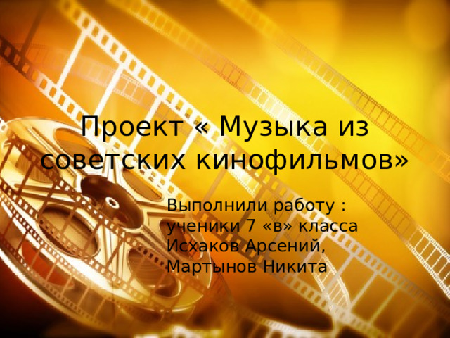 Проект « Музыка из советских кинофильмов» Выполнили работу : ученики 7 «в» клаccа Исхаков Арсений, Мартынов Никита 