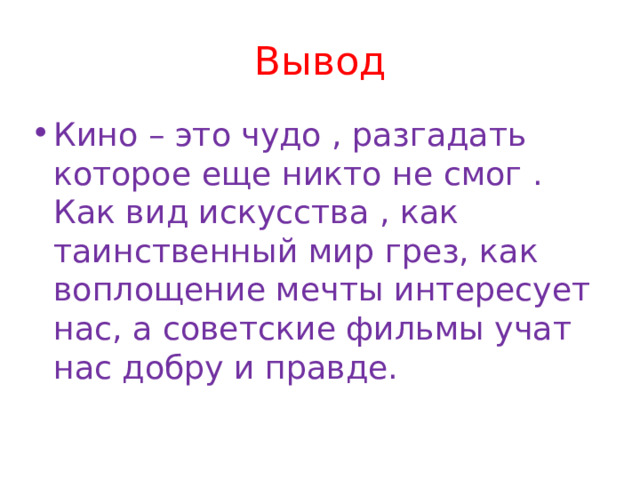 Вывод Кино – это чудо , разгадать которое еще никто не смог . Как вид искусства , как таинственный мир грез, как воплощение мечты интересует нас, а советские фильмы учат нас добру и правде. 