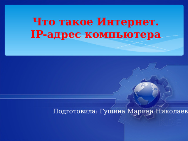 Что такое Интернет.  IP-адрес компьютера Подготовила: Гущина Марина Николаевна 
