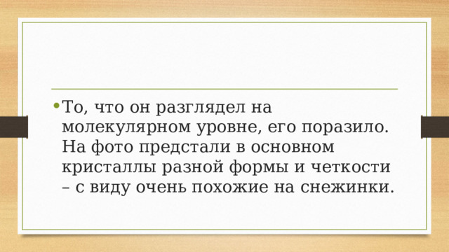 То, что он разглядел на молекулярном уровне, его поразило. На фото предстали в основном кристаллы разной формы и четкости – с виду очень похожие на снежинки. 