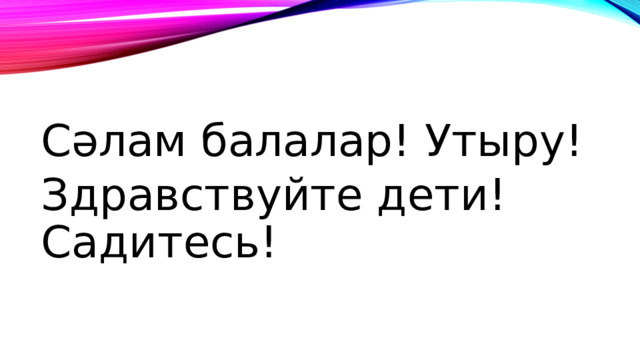 Сәлам балалар! Утыру! Здравствуйте дети! Садитесь! 