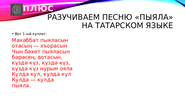 плюс Разучиваем песню «ПЫЯЛА» на татарском языке Вот 1-ый куплет: Мәхәббәт пыяласын  отасың — хъорасын  Чын бәхет пыяласын  бәрәсең, вотасын,  күздә күз, күздә күз,  күздә күз нурым ояла  Кулда кул, кулда кул  Кулда — кулда пыяла. 