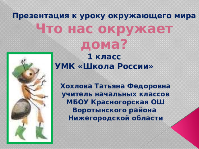 Презентация к уроку окружающего мира  Что нас окружает дома?  1 класс  УМК «Школа России» Хохлова Татьяна Федоровна учитель начальных классов МБОУ Красногорская ОШ Воротынского района Нижегородской области 