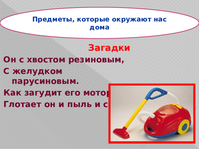 Предметы, которые окружают нас дома Загадки Он с хвостом резиновым, С желудком парусиновым. Как загудит его мотор, Глотает он и пыль и сор. 