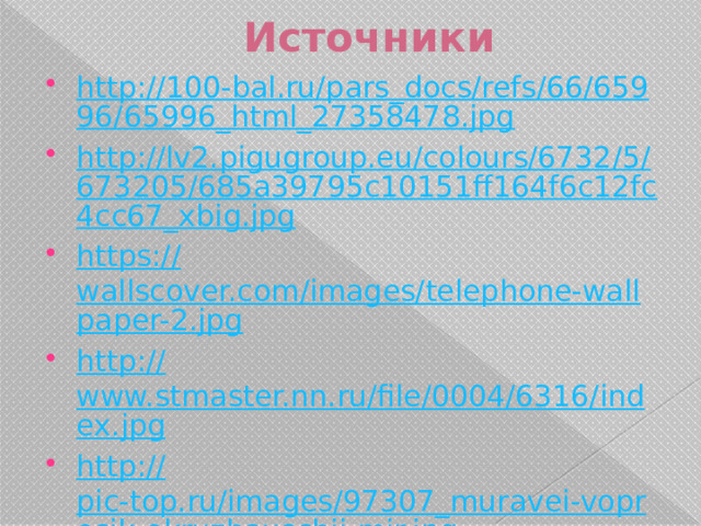 Источники http://100-bal.ru/pars_docs/refs/66/65996/65996_html_27358478.jpg http://lv2.pigugroup.eu/colours/6732/5/673205/685a39795c10151ff164f6c12fc4cc67_xbig.jpg https:// wallscover.com/images/telephone-wallpaper-2.jpg http:// www.stmaster.nn.ru/file/0004/6316/index.jpg http:// pic-top.ru/images/97307_muravei-voprosik-okruzhauschii-mir.jpg 