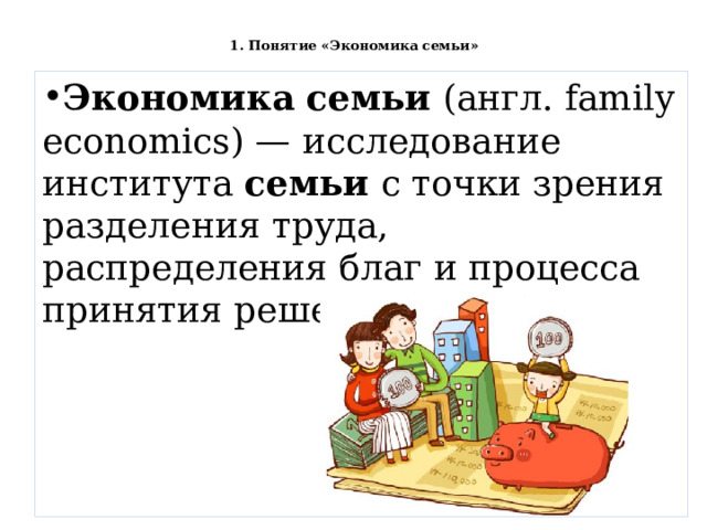   1. Понятие «Экономика семьи»    Экономика   семьи  (англ. family economics) — исследование института  семьи  с точки зрения разделения труда, распределения благ и процесса принятия решений. 