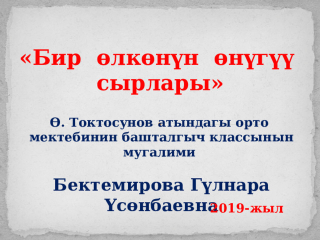 «Бир өлкөнүн өнүгүү сырлары» Ө. Токтосунов атындагы орто мектебинин башталгыч классынын мугалими  Бектемирова Гүлнара Үсөнбаевна 2019-жыл 