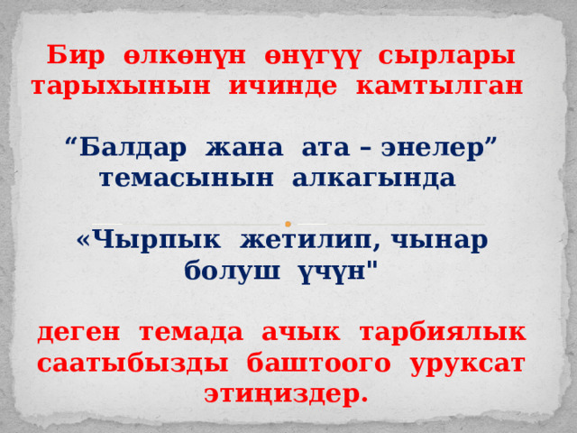 Бир өлкөнүн өнүгүү сырлары тарыхынын ичинде камтылган  “ Балдар жана ата – энелер” темасынын алкагында  «Чырпык жетилип, чынар болуш үчүн