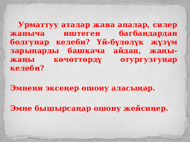  Урматтуу аталар жана апалар, силер жаныча иштеген багбандардан болгунар келеби? Үй-бүлөлүк жүзүм зарыңарды башкача айдап, жаңы-жаңы көчөттөрдү отургузгуңар келеби?  Эмнени эксеңер ошону аласыңар.  Эмне бышырсаңар ошону жейсиңер.  