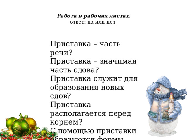  Работа в рабочих листах.  ответ: да или нет   Приставка – часть речи? Приставка – значимая часть слова? Приставка служит для образования новых слов? Приставка располагается перед корнем? С помощью приставки образуются формы слова? 