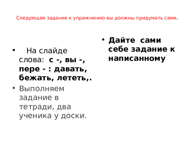  Следующее задание к упражнению вы должны придумать сами .   Дайте сами себе задание к написанному    На слайде слова:   с -, вы -, пере - : давать, бежать, лететь,. Выполняем задание в тетради, два ученика у доски. 