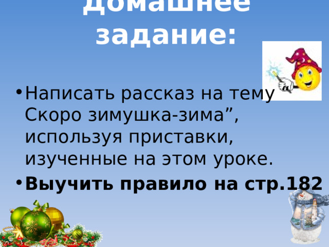 Домашнее задание:  Написать рассказ на тему “ Скоро зимушка-зима”, используя приставки, изученные на этом уроке. Выучить правило на стр.182 