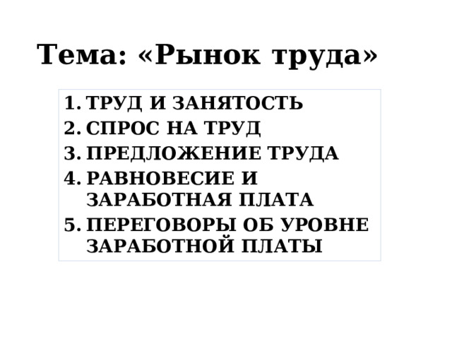 Тема: «Рынок труда» ТРУД И ЗАНЯТОСТЬ СПРОС НА ТРУД ПРЕДЛОЖЕНИЕ ТРУДА РАВНОВЕСИЕ И ЗАРАБОТНАЯ ПЛАТА ПЕРЕГОВОРЫ ОБ УРОВНЕ ЗАРАБОТНОЙ ПЛАТЫ 