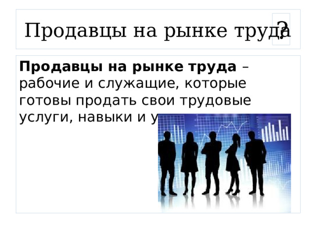 Продавцы на рынке труда ? Продавцы на рынке труда – рабочие и служащие, которые готовы продать свои трудовые услуги, навыки и умения. 