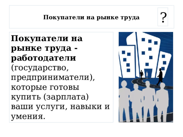  Покупатели на рынке труда   ? Покупатели на рынке труда - работодатели  (государство, предприниматели), которые готовы купить (зарплата) ваши услуги, навыки и умения. 