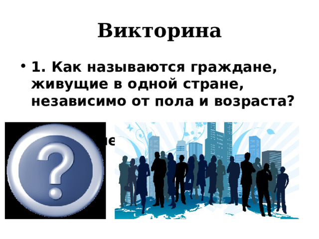 Викторина 1. Как называются граждане, живущие в одной стране, независимо от пола и возраста?  население 