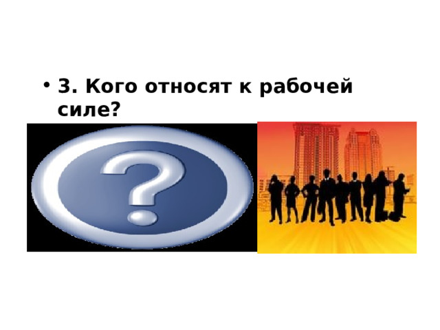            3. Кого относят к рабочей силе?  Всё трудоспособное население страны от 16 лет и до пенсионного возраста (экономически активное население) 