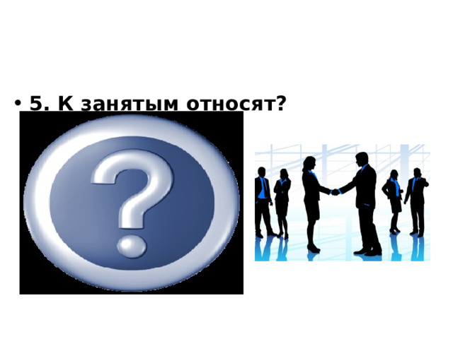       5. К занятым относят?  