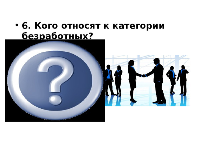 6. Кого относят к категории безработных?             
