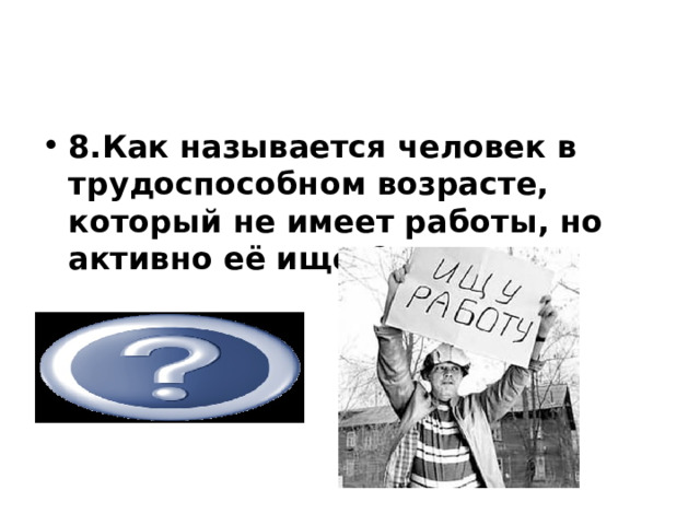           8.Как называется человек в трудоспособном возрасте, который не имеет работы, но активно её ищет?   безработный 