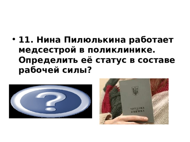           11. Нина Пилюлькина работает медсестрой в поликлинике. Определить её статус в составе рабочей силы?   занятая   