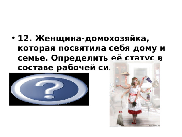 12. Женщина-домохозяйка, которая посвятила себя дому и семье. Определить её статус в составе рабочей силы? выбывшая   