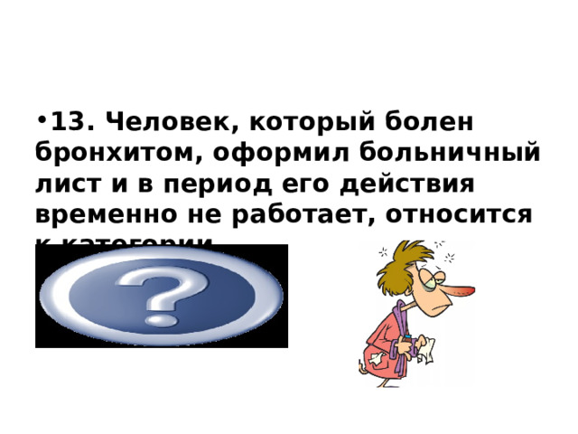           13. Человек, который болен бронхитом, оформил больничный лист и в период его действия временно не работает, относится к категории занятых    