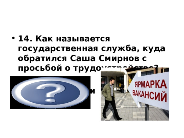           14. Как называется государственная служба, куда обратился Саша Смирнов с просьбой о трудоустройстве? центр занятости    