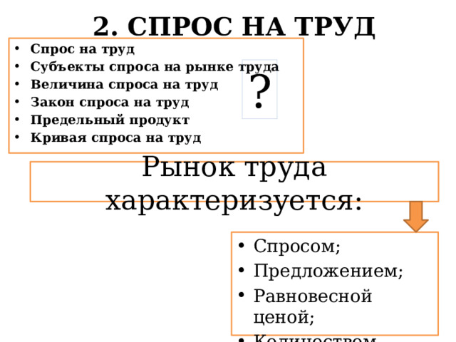 2. СПРОС НА ТРУД Спрос на труд Субъекты спроса на рынке труда Величина спроса на труд Закон спроса на труд Предельный продукт Кривая спроса на труд ? Рынок труда характеризуется: Спросом; Предложением; Равновесной ценой; Количеством. 