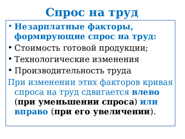 Спрос на труд Незарплатные факторы, формирующие спрос на труд: Стоимость готовой продукции; Технологические изменения Производительность труда При изменении этих факторов кривая спроса на труд сдвигается влево  ( при уменьшении спроса ) или вправо ( при его увеличении ). 