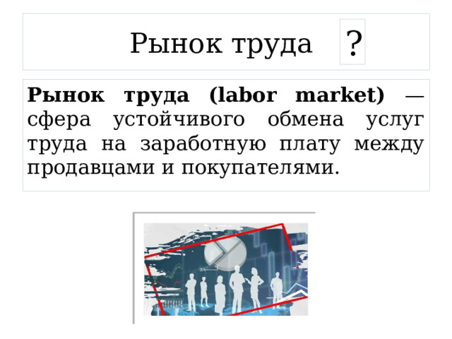 Рынок труда ? Рынок труда (labor market) — сфера устойчивого обмена услуг труда на заработную плату между продавцами и покупателями. 