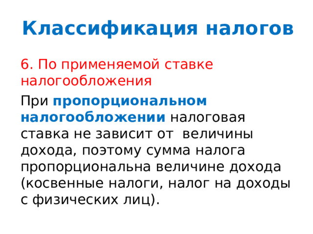Классификация налогов 6. По применяемой ставке налогообложения При пропорциональном  налогообложении налоговая ставка не зависит от величины дохода, поэтому сумма налога пропорциональна величине дохода (косвенные налоги, налог на доходы с физических лиц). 