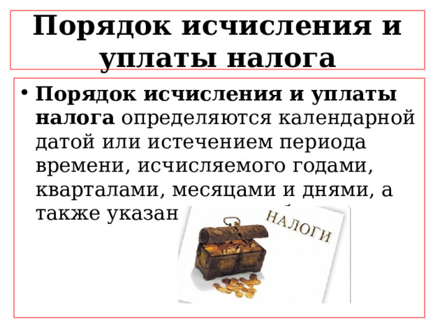 Порядок исчисления и уплаты налога Порядок исчисления и уплаты налога определяются календарной датой или истечением периода времени, исчисляемого годами, кварталами, месяцами и днями, а также указанием на событие.  