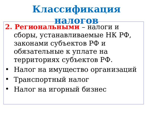Классификация налогов 2. Региональными – налоги и сборы, устанавливаемые НК РФ, законами субъектов РФ и обязательные к уплате на территориях субъектов РФ. Налог на имущество организаций Транспортный налог Налог на игорный бизнес 