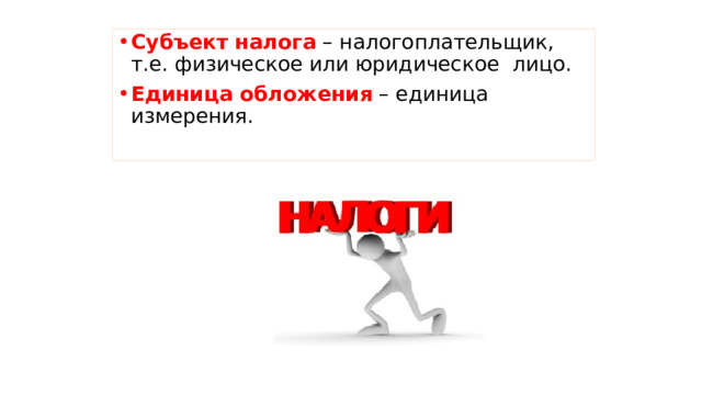 Субъект  налога – налогоплательщик, т.е. физическое или юридическое лицо. Единица  обложения – единица измерения. 