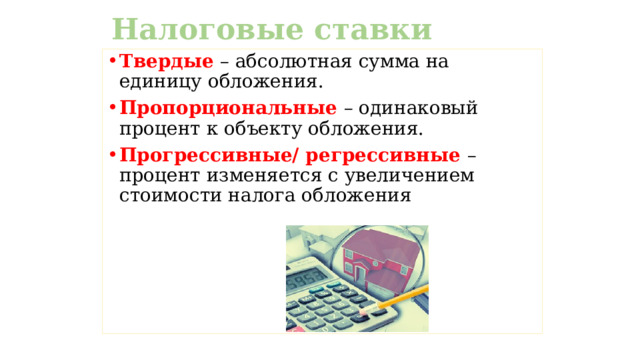 Налоговые ставки Твердые – абсолютная сумма на единицу обложения. Пропорциональные – одинаковый процент к объекту обложения. Прогрессивные/ регрессивные – процент изменяется с увеличением стоимости налога обложения 