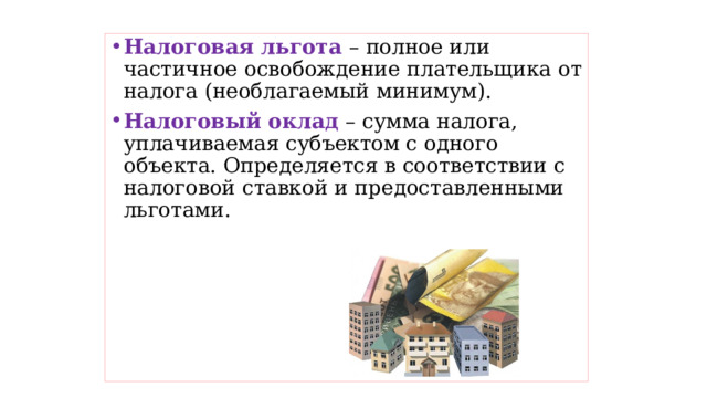 Налоговая льгота – полное или частичное освобождение плательщика от налога (необлагаемый минимум). Налоговый оклад – сумма налога, уплачиваемая субъектом с одного объекта. Определяется в соответствии с налоговой ставкой и предоставленными льготами. 