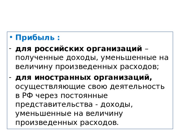 Прибыль : для российских организаций – полученные доходы, уменьшенные на величину произведенных расходов; для иностранных организаций, осуществляющие свою деятельность в РФ через постоянные представительства - доходы, уменьшенные на величину произведенных расходов. 