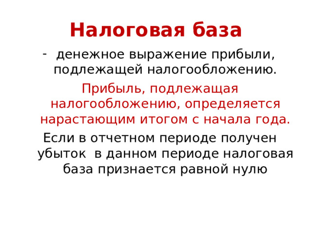 Налоговая база денежное выражение прибыли, подлежащей налогообложению. Прибыль, подлежащая налогообложению, определяется нарастающим итогом с начала года. Если в отчетном периоде получен убыток в данном периоде налоговая база признается равной нулю  