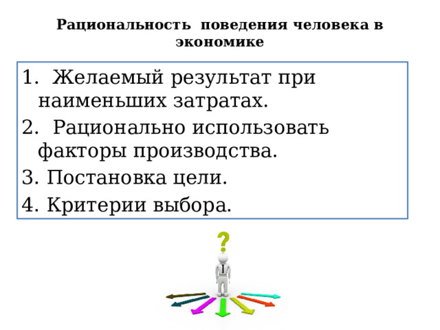 Рациональность поведения человека в экономике   1. Желаемый результат при наименьших затратах. 2. Рационально использовать факторы производства. 3. Постановка цели. 4. Критерии выбора. 