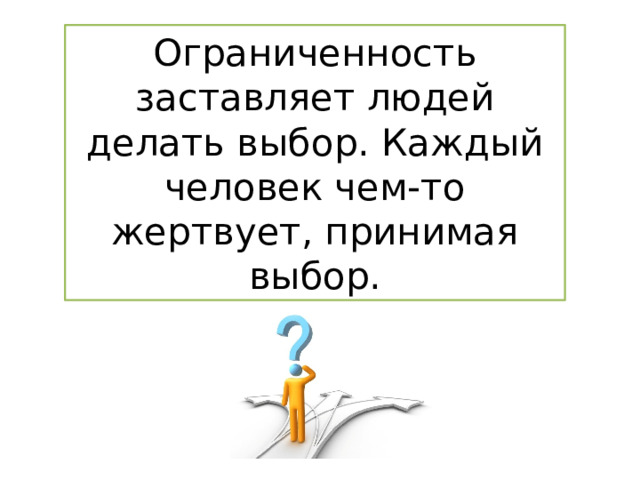 Ограниченность заставляет людей делать выбор. Каждый человек чем-то жертвует, принимая выбор. 