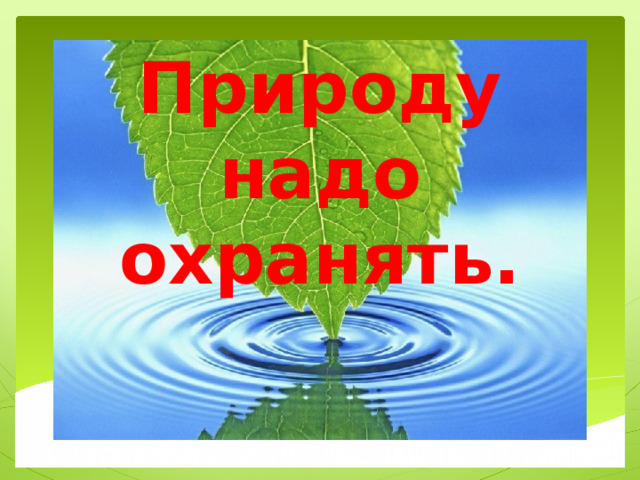 Природу надо охранять.   