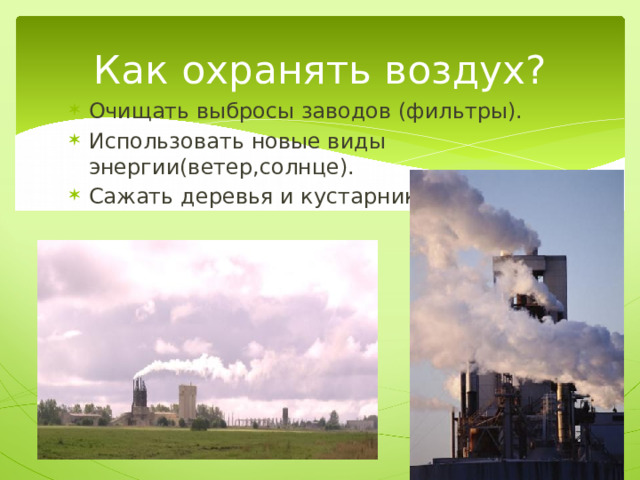 Как охранять воздух? Очищать выбросы заводов (фильтры). Использовать новые виды энергии(ветер,солнце). Сажать деревья и кустарники. 