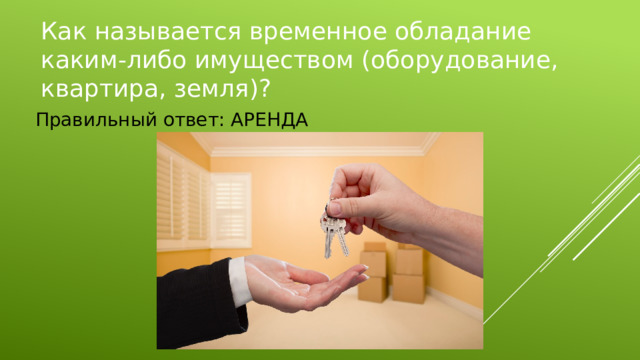 Как называется временное обладание каким-либо имуществом (оборудование, квартира, земля)? Правильный ответ: АРЕНДА 