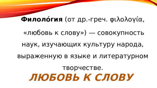Филоло́гия (от др.-греч. φιλολογία,  «любовь к слову») — совокупность наук, изучающих культуру народа, выраженную в языке и литературном творчестве. Любовь к слову 