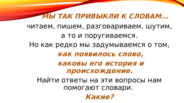 Мы так привыкли к словам... читаем, пишем, разговариваем, шутим,  а то и поругиваемся. Но как редко мы задумываемся о том,  как появилось слово,  каковы его история и происхождение. Найти ответы на эти вопросы нам помогают словари. Какие? 
