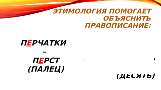 Этимология помогает объяснить правописание:  П Е РЧАТКИ –  П Е РСТ  (ПАЛЕЦ) ОДИ НН АДЦАТЬ – ОДИ Н  Н А ДЦАТЬ  (ДЕСЯТЬ) 