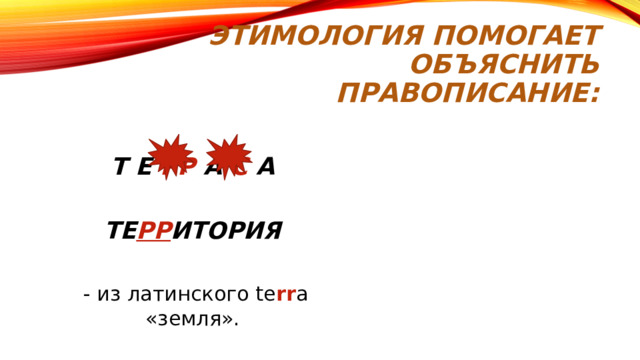 Этимология помогает объяснить правописание:  И С КУ С НЫЙ – и с + ку с ати – «отведать, попробовать» НО  И С КУ СС ТВО – иску с ъ «испытание» + с тво  Т Е РР А С А ТЕ РР ИТОРИЯ   - из латинского te rr a «земля».  